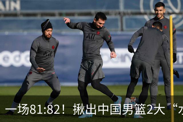 一场81:82！揪出中国男篮2大“水货” 表现拉胯 恐被郭士强弃用