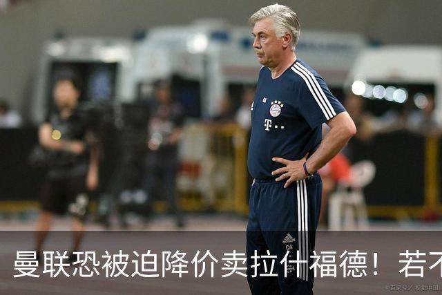 曼联恐被迫降价卖拉什福德！若不能转会巴萨，其将第一时间归队享顶薪